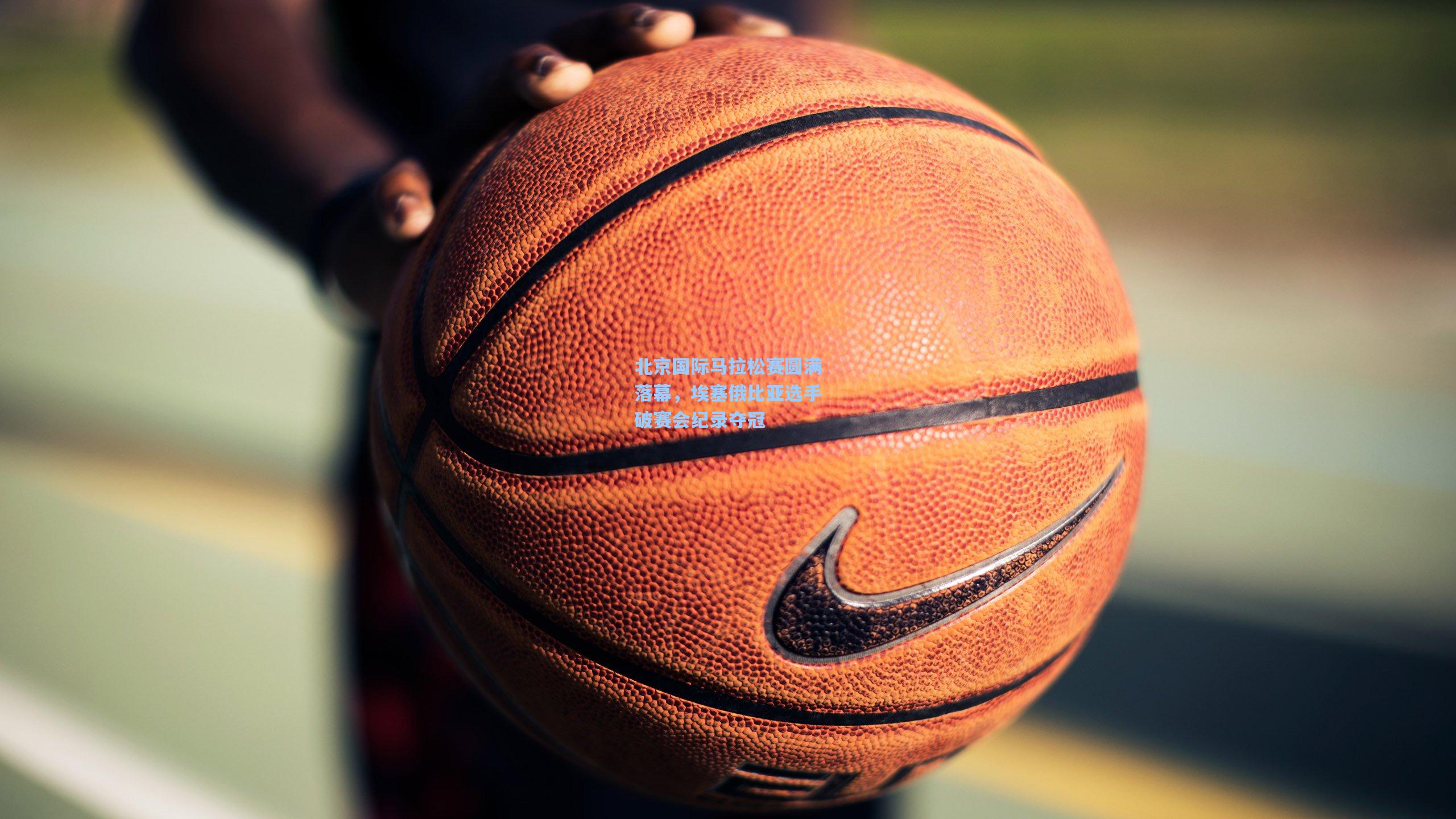 北京国际马拉松赛圆满落幕,埃塞俄比亚选手破赛会纪录夺冠