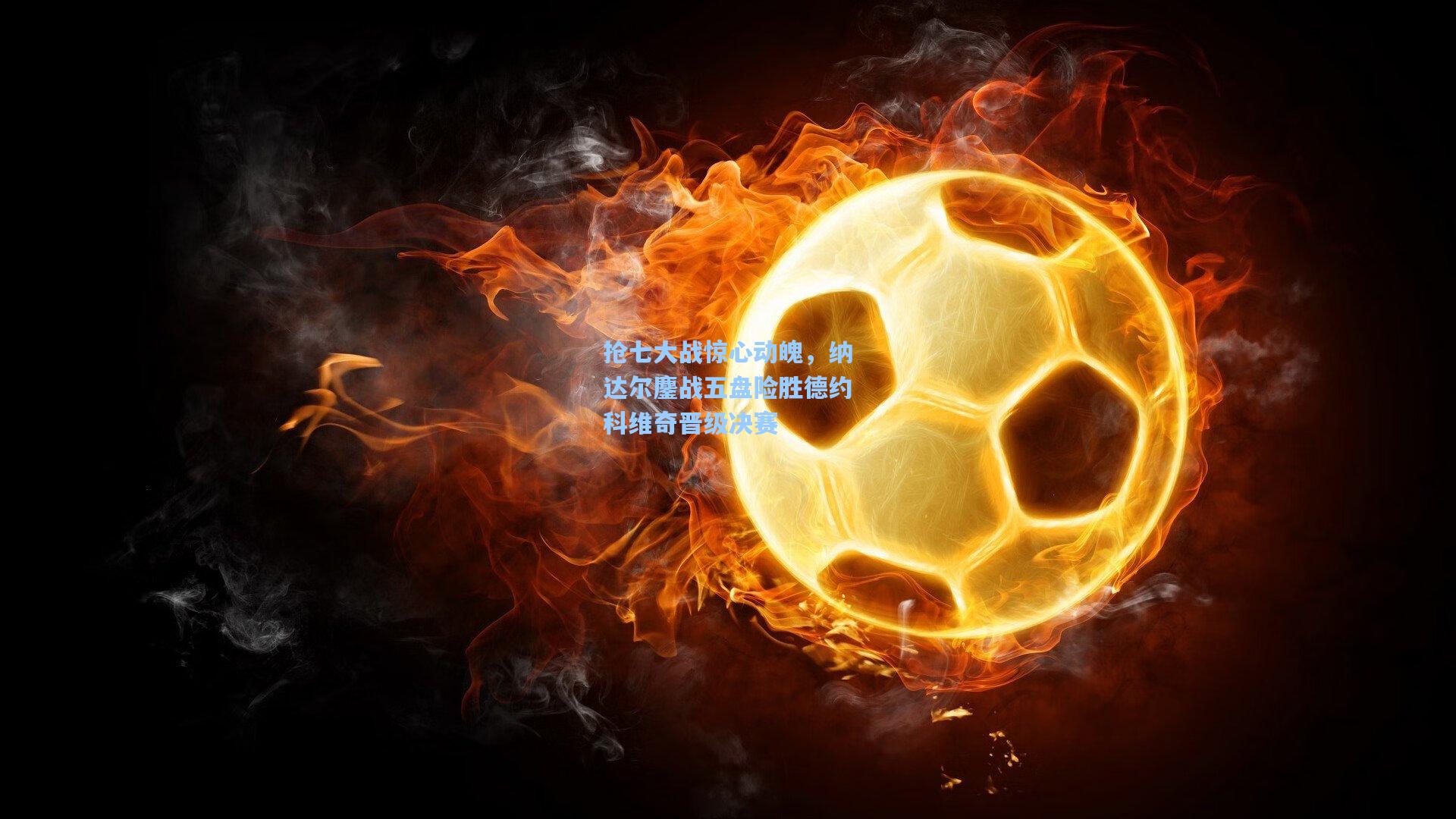 抢七大战惊心动魄，纳达尔鏖战五盘险胜德约科维奇晋级决赛